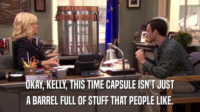 OKAY, KELLY, THIS TIME CAPSULE ISN'T JUST A BARREL FULL OF STUFF THAT PEOPLE LIKE. 