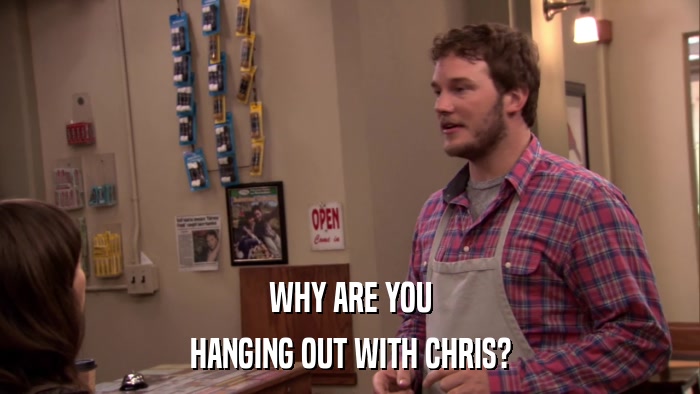WHY ARE YOU HANGING OUT WITH CHRIS? 