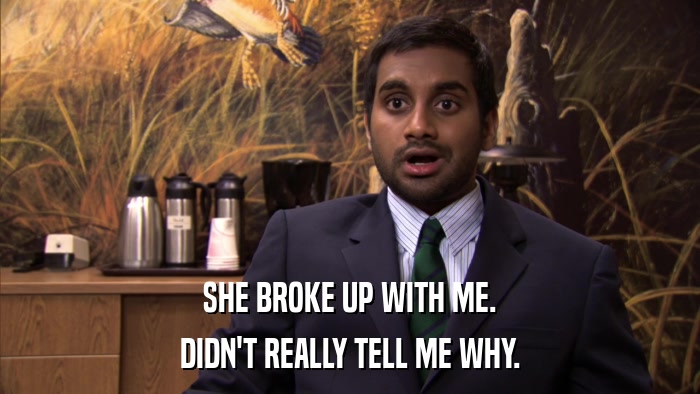SHE BROKE UP WITH ME. DIDN'T REALLY TELL ME WHY. 