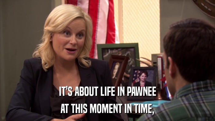 IT'S ABOUT LIFE IN PAWNEE AT THIS MOMENT IN TIME, 