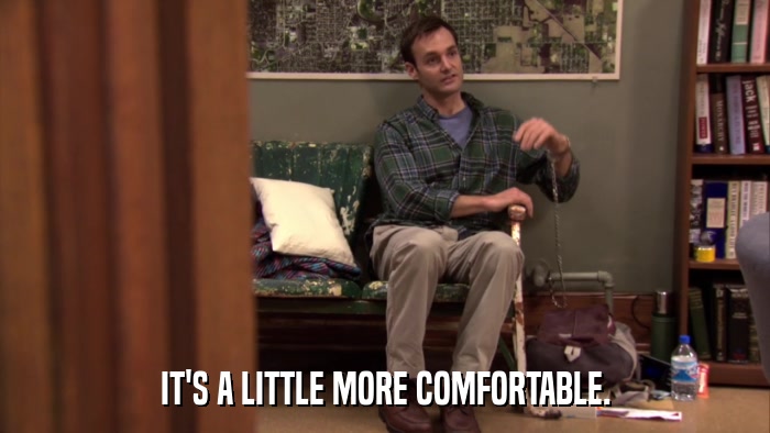 IT'S A LITTLE MORE COMFORTABLE.  