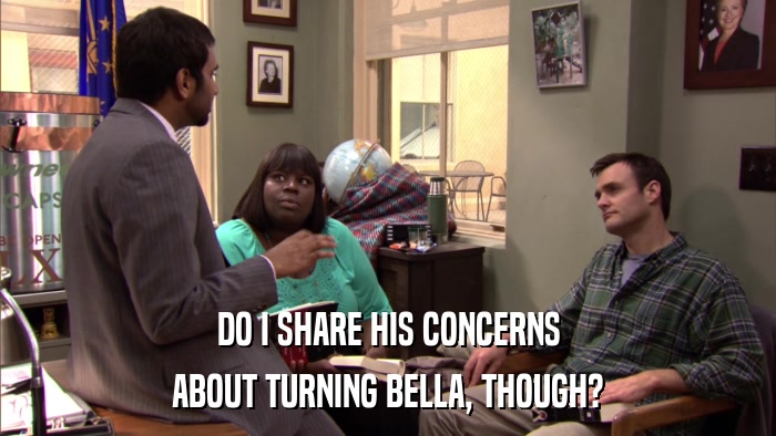 DO I SHARE HIS CONCERNS ABOUT TURNING BELLA, THOUGH? 