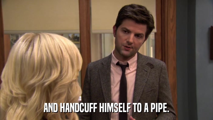 AND HANDCUFF HIMSELF TO A PIPE.  