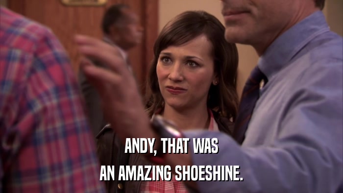 ANDY, THAT WAS AN AMAZING SHOESHINE. 