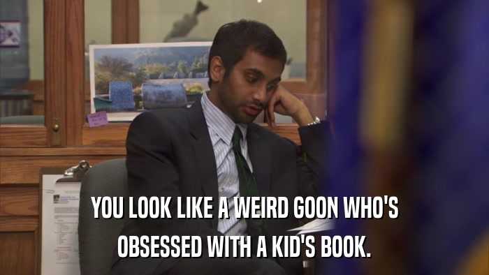 YOU LOOK LIKE A WEIRD GOON WHO'S OBSESSED WITH A KID'S BOOK. 