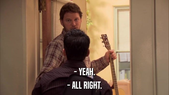 - YEAH. - ALL RIGHT. 