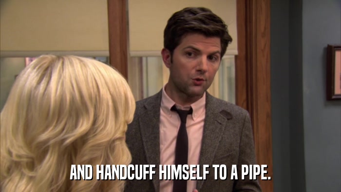 AND HANDCUFF HIMSELF TO A PIPE.  