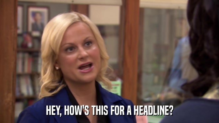 HEY, HOW'S THIS FOR A HEADLINE?  