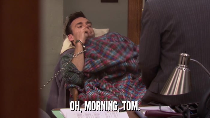 OH, MORNING, TOM.  