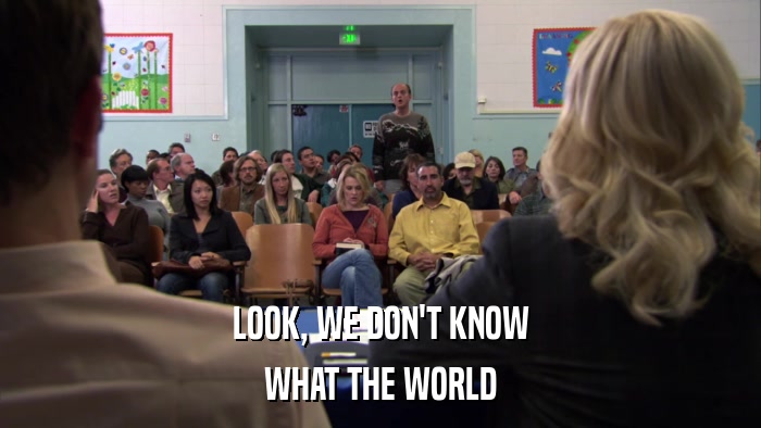 LOOK, WE DON'T KNOW WHAT THE WORLD 