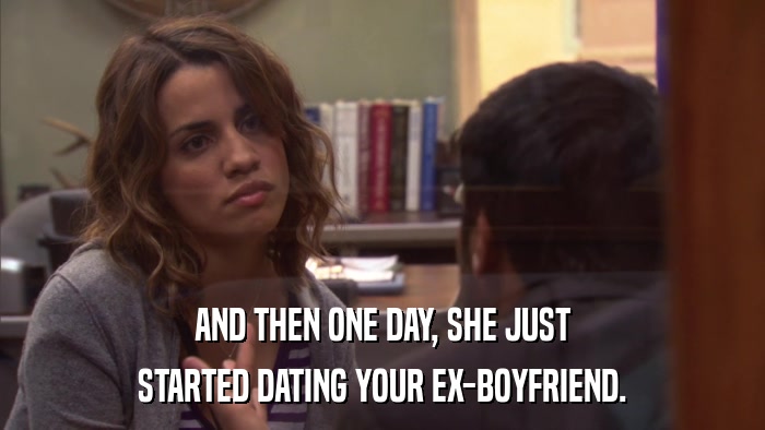 AND THEN ONE DAY, SHE JUST STARTED DATING YOUR EX-BOYFRIEND. 