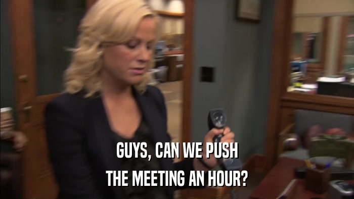GUYS, CAN WE PUSH THE MEETING AN HOUR? 