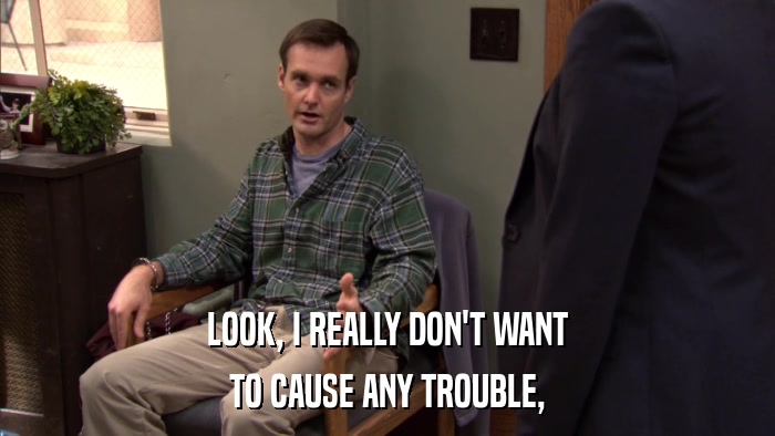LOOK, I REALLY DON'T WANT TO CAUSE ANY TROUBLE, 