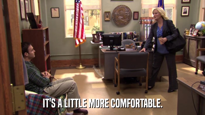 IT'S A LITTLE MORE COMFORTABLE.  