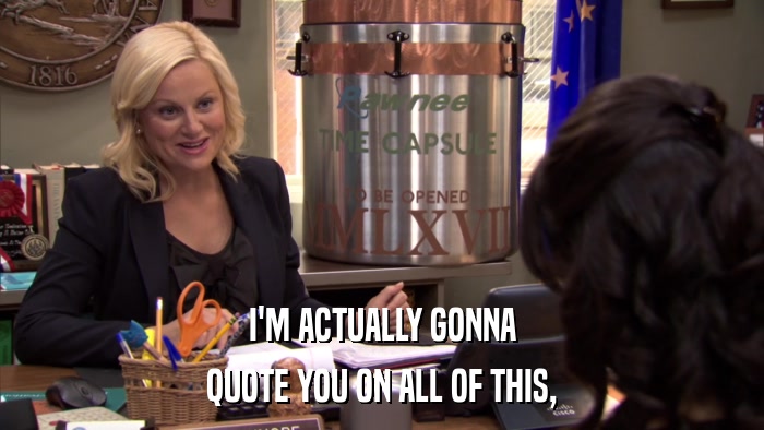 I'M ACTUALLY GONNA QUOTE YOU ON ALL OF THIS, 