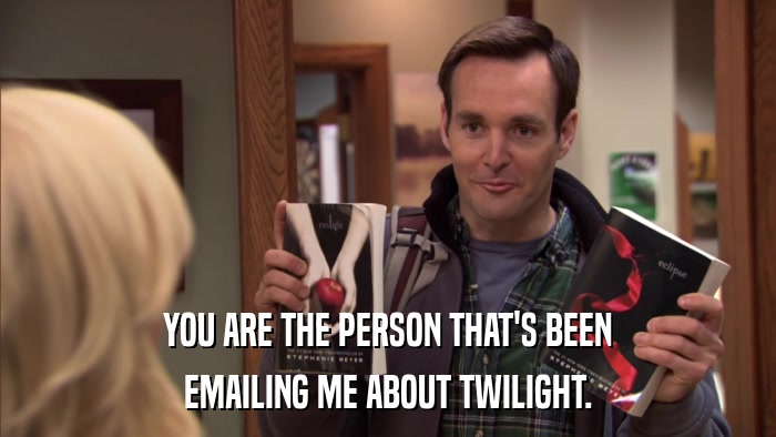 YOU ARE THE PERSON THAT'S BEEN EMAILING ME ABOUT TWILIGHT. 