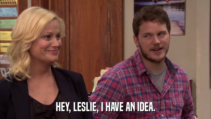 HEY, LESLIE, I HAVE AN IDEA.  