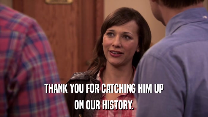 THANK YOU FOR CATCHING HIM UP ON OUR HISTORY. 