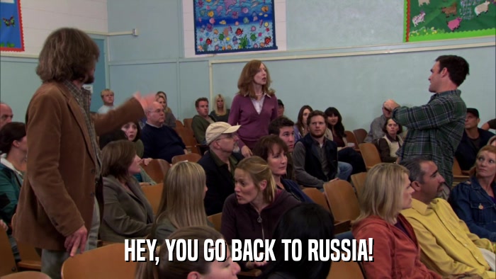 HEY, YOU GO BACK TO RUSSIA!  