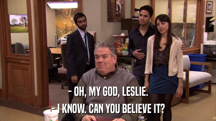 - OH, MY GOD, LESLIE. - I KNOW. CAN YOU BELIEVE IT? 