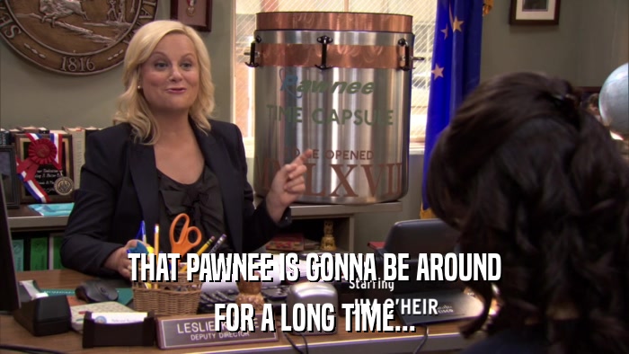THAT PAWNEE IS GONNA BE AROUND FOR A LONG TIME... 