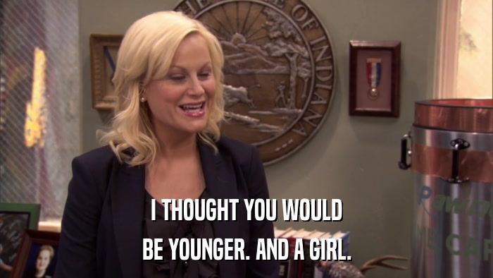 I THOUGHT YOU WOULD BE YOUNGER. AND A GIRL. 