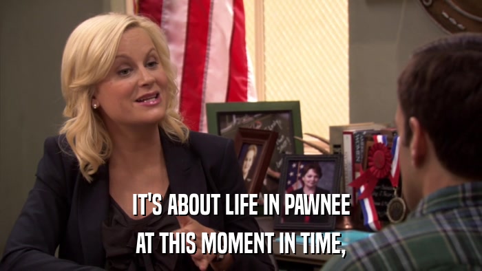 IT'S ABOUT LIFE IN PAWNEE AT THIS MOMENT IN TIME, 
