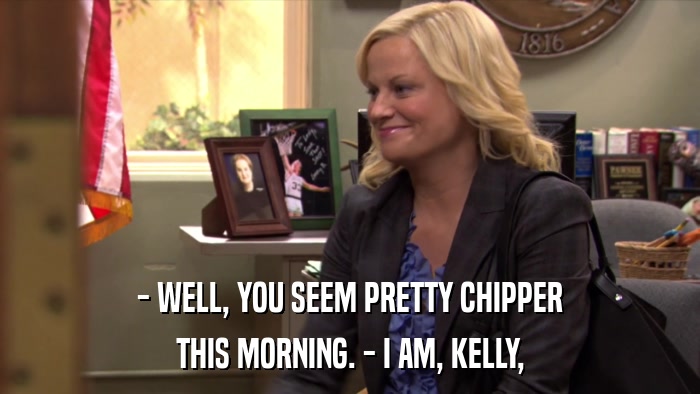 - WELL, YOU SEEM PRETTY CHIPPER THIS MORNING. - I AM, KELLY, 