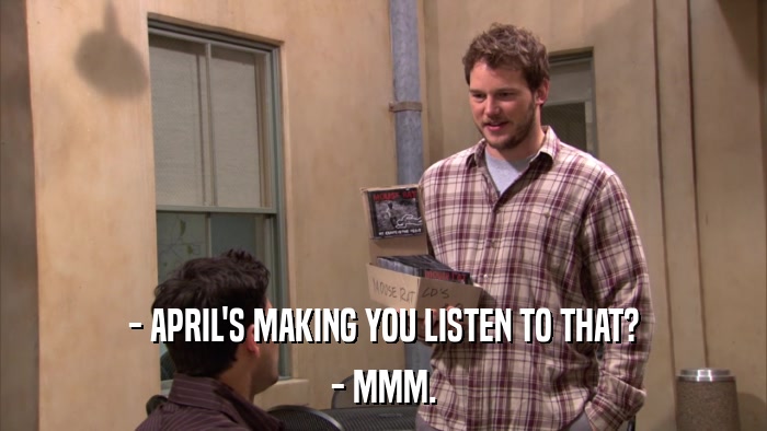 - APRIL'S MAKING YOU LISTEN TO THAT? - MMM. 