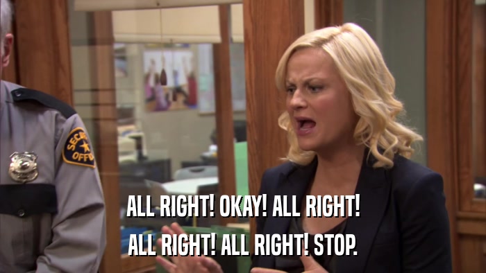 ALL RIGHT! OKAY! ALL RIGHT! ALL RIGHT! ALL RIGHT! STOP. 