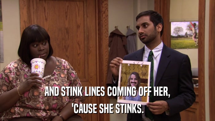AND STINK LINES COMING OFF HER, 'CAUSE SHE STINKS. 