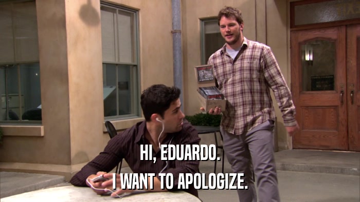 HI, EDUARDO. I WANT TO APOLOGIZE. 