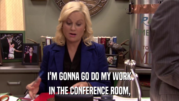 I'M GONNA GO DO MY WORK IN THE CONFERENCE ROOM, 