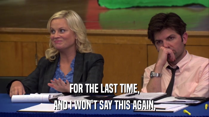 FOR THE LAST TIME, AND I WON'T SAY THIS AGAIN, 