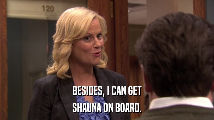 BESIDES, I CAN GET SHAUNA ON BOARD. 