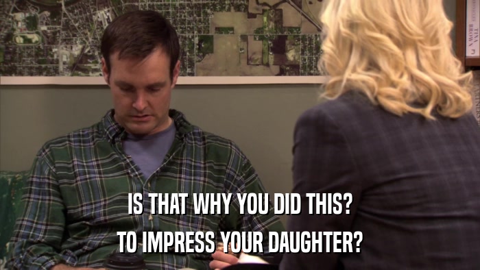 IS THAT WHY YOU DID THIS? TO IMPRESS YOUR DAUGHTER? 