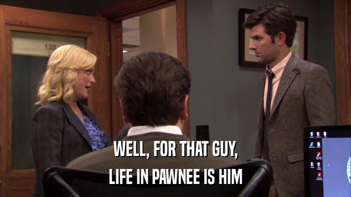 WELL, FOR THAT GUY, LIFE IN PAWNEE IS HIM 