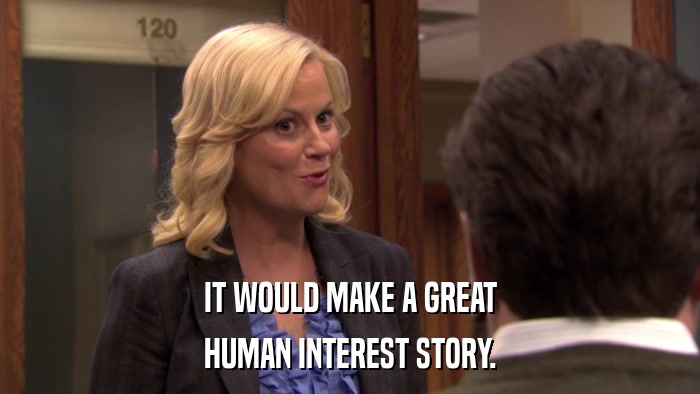 IT WOULD MAKE A GREAT HUMAN INTEREST STORY. 