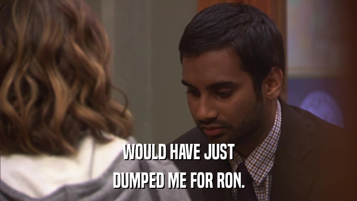 WOULD HAVE JUST DUMPED ME FOR RON. 
