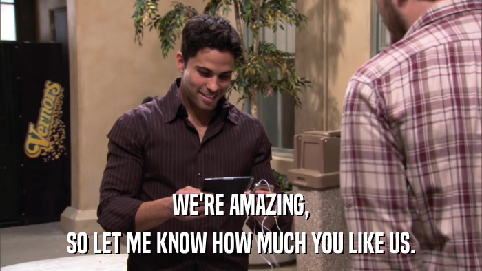 WE'RE AMAZING, SO LET ME KNOW HOW MUCH YOU LIKE US. 