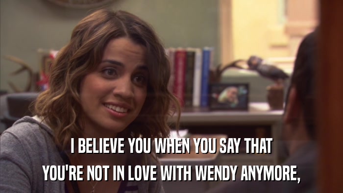 I BELIEVE YOU WHEN YOU SAY THAT YOU'RE NOT IN LOVE WITH WENDY ANYMORE, 