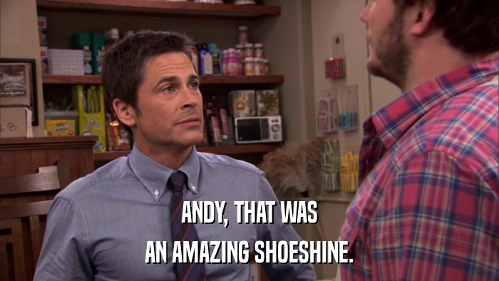 ANDY, THAT WAS AN AMAZING SHOESHINE. 