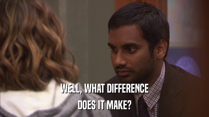 WELL, WHAT DIFFERENCE DOES IT MAKE? 