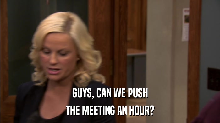 GUYS, CAN WE PUSH THE MEETING AN HOUR? 