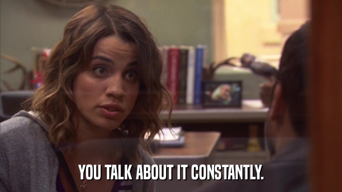 YOU TALK ABOUT IT CONSTANTLY.  
