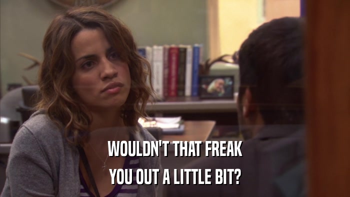 WOULDN'T THAT FREAK YOU OUT A LITTLE BIT? 