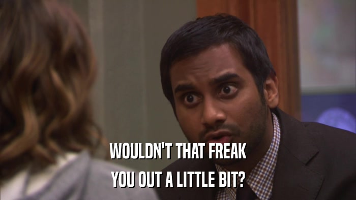 WOULDN'T THAT FREAK YOU OUT A LITTLE BIT? 
