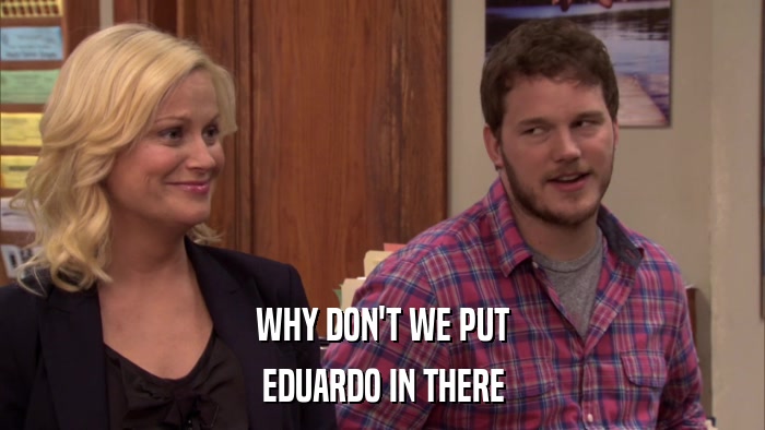 WHY DON'T WE PUT EDUARDO IN THERE 