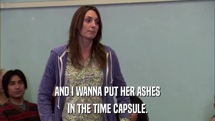 AND I WANNA PUT HER ASHES IN THE TIME CAPSULE. 