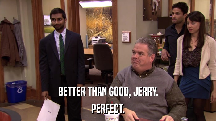 BETTER THAN GOOD, JERRY. PERFECT. 